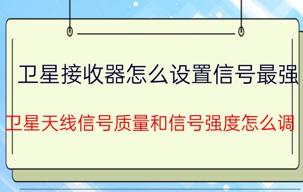 卫星接收器怎么设置信号最强 卫星天线信号质量和信号强度怎么调？